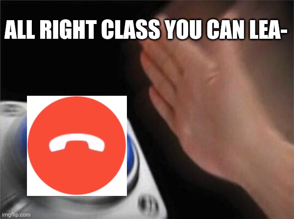 Blank Nut Button Meme |  ALL RIGHT CLASS YOU CAN LEA- | image tagged in memes,blank nut button | made w/ Imgflip meme maker