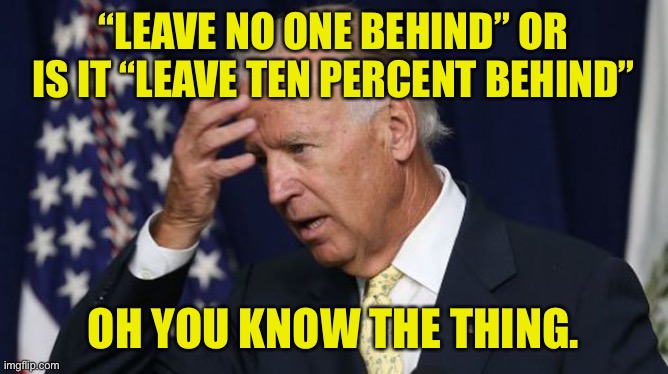 Traitor Joe is a liar and a coward | “LEAVE NO ONE BEHIND” OR IS IT “LEAVE TEN PERCENT BEHIND”; OH YOU KNOW THE THING. | image tagged in joe biden worries,creepy joe biden,woke generals suck,stinkin blinken,court martial milley | made w/ Imgflip meme maker