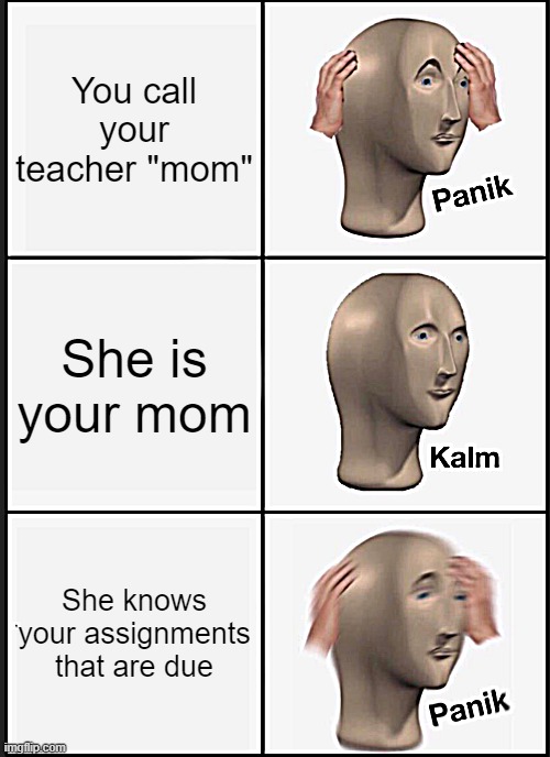 Oh no | You call your teacher "mom"; She is your mom; She knows your assignments that are due | image tagged in memes,panik kalm panik | made w/ Imgflip meme maker