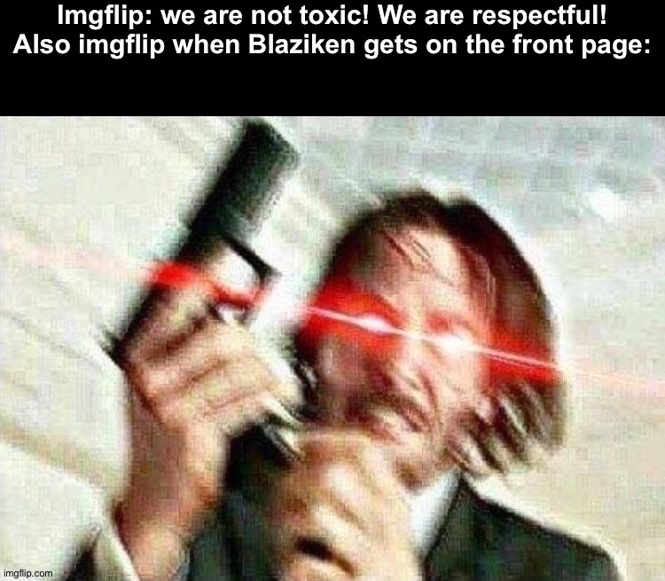 That's just imgflip at its finest. | Imgflip: we are not toxic! We are respectful!
Also imgflip when Blaziken gets on the front page: | image tagged in john wick | made w/ Imgflip meme maker