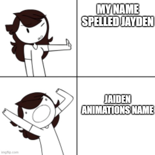 Basically my life | MY NAME SPELLED JAYDEN; JAIDEN ANIMATIONS NAME | image tagged in jaiden animations meme | made w/ Imgflip meme maker