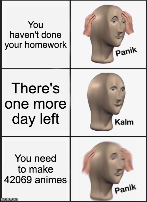 Panik Kalm Panik Meme | You haven't done your homework; There's one more day left; You need to make 42069 animes | image tagged in memes,panik kalm panik | made w/ Imgflip meme maker
