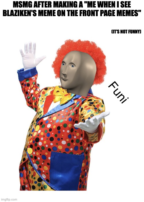 funi meme man | MSMG AFTER MAKING A ''ME WHEN I SEE BLAZIKEN'S MEME ON THE FRONT PAGE MEMES''; (IT'S NOT FUNNY) | image tagged in funi meme man | made w/ Imgflip meme maker