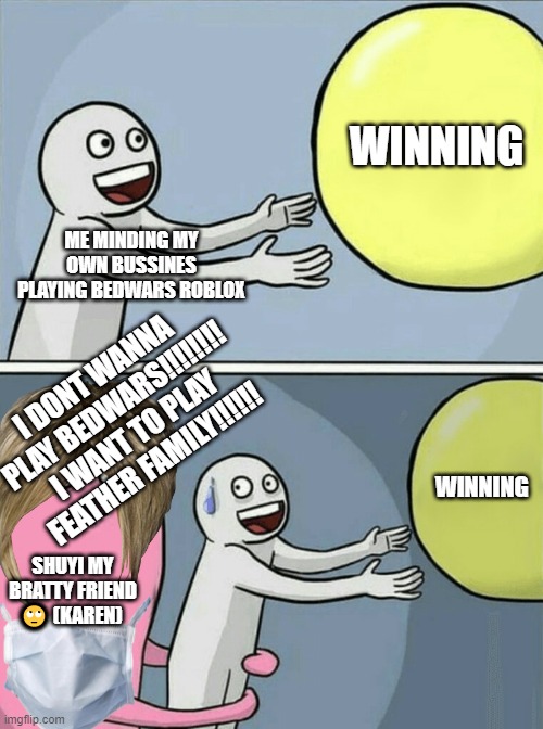 Running Away Balloon | WINNING; ME MINDING MY OWN BUSSINES PLAYING BEDWARS ROBLOX; I DONT WANNA PLAY BEDWARS!!!!!!!! I WANT TO PLAY FEATHER FAMILY!!!!!! WINNING; SHUYI MY BRATTY FRIEND 🙄 (KAREN) | image tagged in memes,running away balloon | made w/ Imgflip meme maker