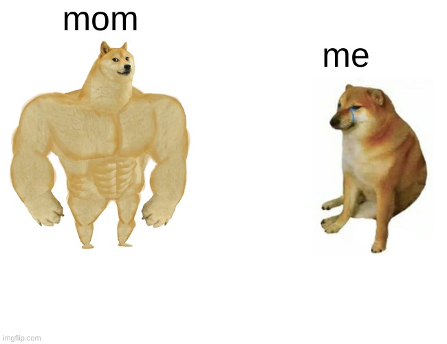 Buff Doge vs. Cheems | mom; me | image tagged in memes,buff doge vs cheems | made w/ Imgflip meme maker