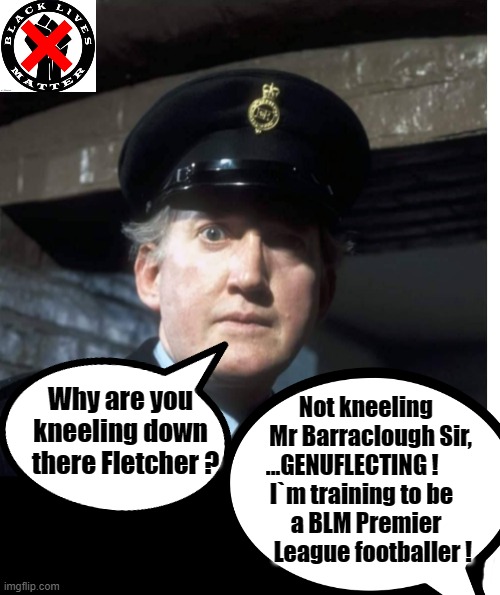 Genuflection | Not kneeling
  Mr Barraclough Sir,
 ...GENUFLECTING !       
      I`m training to be        
a BLM Premier
   League footballer ! Why are you
kneeling down
  there Fletcher ? | image tagged in lock him up | made w/ Imgflip meme maker
