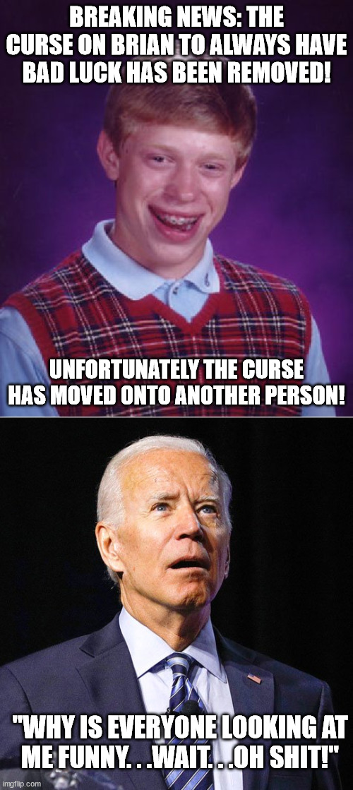 Bad Luck Biden | BREAKING NEWS: THE CURSE ON BRIAN TO ALWAYS HAVE BAD LUCK HAS BEEN REMOVED! UNFORTUNATELY THE CURSE HAS MOVED ONTO ANOTHER PERSON! "WHY IS EVERYONE LOOKING AT ME FUNNY. . .WAIT. . .OH SHIT!" | image tagged in memes,bad luck brian,joe biden,funny memes,political meme,funny | made w/ Imgflip meme maker