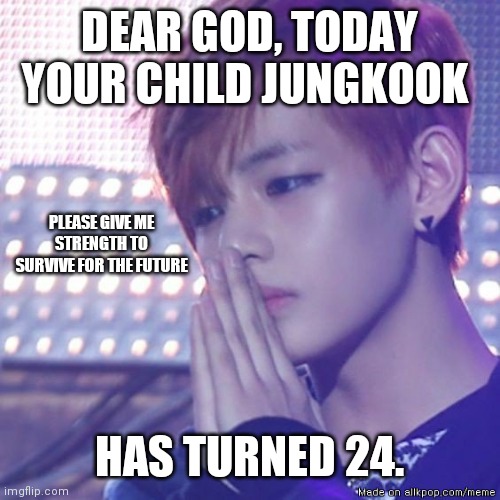 BTS MEMES | DEAR GOD, TODAY YOUR CHILD JUNGKOOK; PLEASE GIVE ME STRENGTH TO SURVIVE FOR THE FUTURE; HAS TURNED 24. | image tagged in bts comeback | made w/ Imgflip meme maker