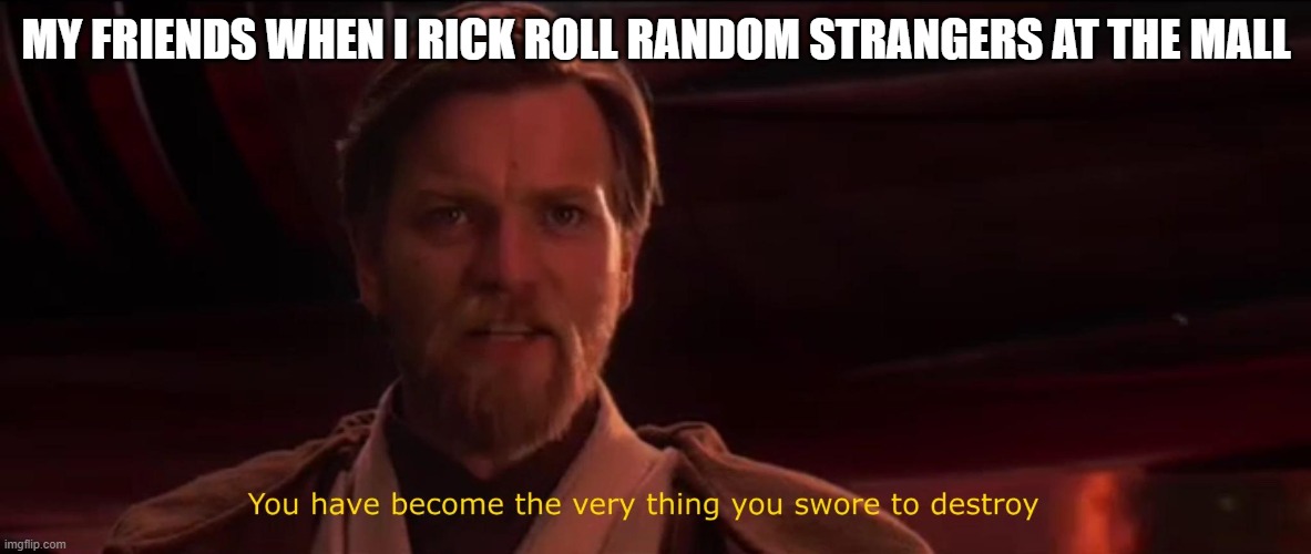 You have become the very thing you swore to destroy | MY FRIENDS WHEN I RICK ROLL RANDOM STRANGERS AT THE MALL | image tagged in you have become the very thing you swore to destroy | made w/ Imgflip meme maker