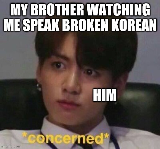 BTS MEMES | MY BROTHER WATCHING ME SPEAK BROKEN KOREAN; HIM | image tagged in bts | made w/ Imgflip meme maker