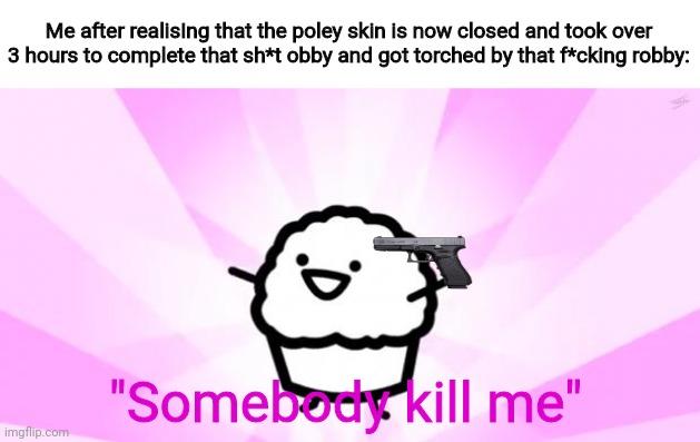 I send it too late and I really hate that robit | Me after realisIng that the poley skin is now closed and took over 3 hours to complete that sh*t obby and got torched by that f*cking robby:; "Somebody kill me" | image tagged in somebody kill me asdf | made w/ Imgflip meme maker