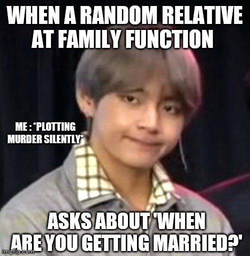 BTS MEMES | WHEN A RANDOM RELATIVE AT FAMILY FUNCTION; ME : *PLOTTING MURDER SILENTLY*; ASKS ABOUT 'WHEN ARE YOU GETTING MARRIED?' | image tagged in bts meme | made w/ Imgflip meme maker