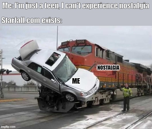 Me tryna be relatable | Me: I'm just a teen, I can't experience nostalgia; Starfall.com exists:; NOSTALGIA; ME | image tagged in train hitting car,meirl | made w/ Imgflip meme maker