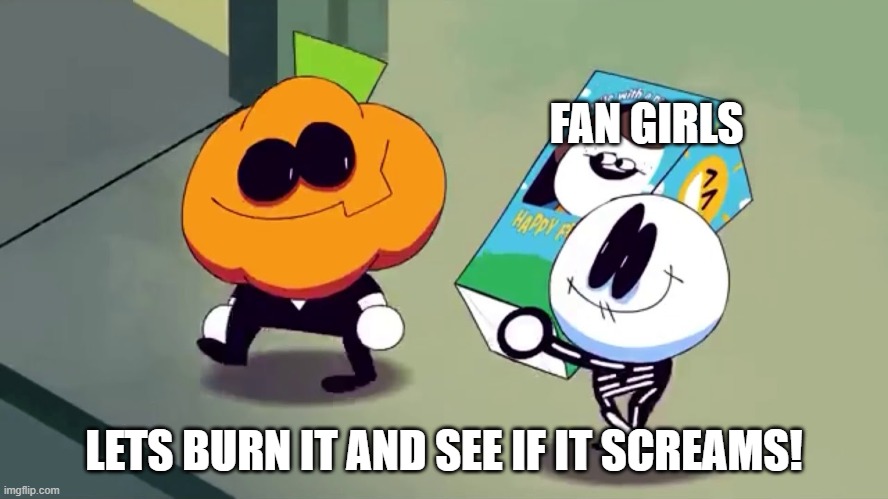 Lets burn it and see if it screams! | FAN GIRLS LETS BURN IT AND SEE IF IT SCREAMS! | image tagged in lets burn it and see if it screams | made w/ Imgflip meme maker