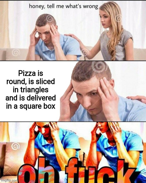 OH F*CK | Pizza is round, is sliced in triangles and is delivered in a square box | image tagged in oh f ck,pizza,memes | made w/ Imgflip meme maker