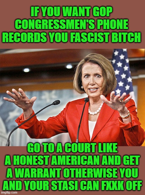 yep | IF YOU WANT GOP CONGRESSMEN'S PHONE RECORDS YOU FASCIST BITCH; GO TO A COURT LIKE A HONEST AMERICAN AND GET A WARRANT OTHERWISE YOU AND YOUR STASI CAN FXXK OFF | image tagged in democrats,fascist | made w/ Imgflip meme maker