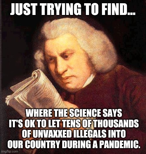 I can't seem to find it. | JUST TRYING TO FIND... WHERE THE SCIENCE SAYS IT'S OK TO LET TENS OF THOUSANDS OF UNVAXXED ILLEGALS INTO OUR COUNTRY DURING A PANDEMIC. | image tagged in memes | made w/ Imgflip meme maker