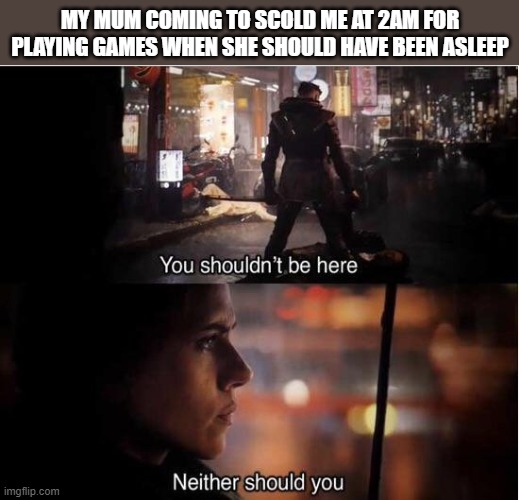 *gets beaten hard* | MY MUM COMING TO SCOLD ME AT 2AM FOR PLAYING GAMES WHEN SHE SHOULD HAVE BEEN ASLEEP | image tagged in you shouldn't be here neither should you | made w/ Imgflip meme maker
