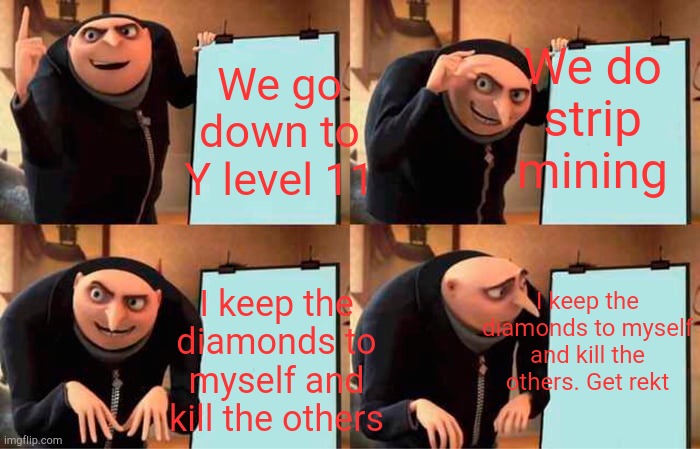 Minecraft Miner Teams Be Like | We do strip mining; We go down to Y level 11; I keep the diamonds to myself and kill the others. Get rekt; I keep the diamonds to myself and kill the others | image tagged in memes,gru's plan | made w/ Imgflip meme maker