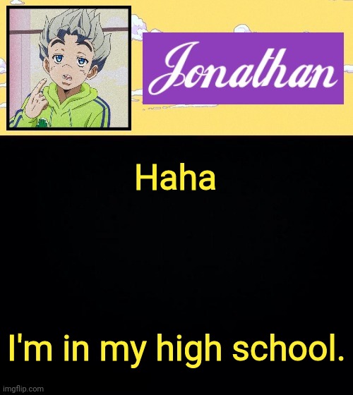 Haha; I'm in my high school. | image tagged in jonathan act 3 | made w/ Imgflip meme maker