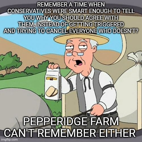 Maybe temper tantrums are a side effect of horse dewormer | REMEMBER A TIME WHEN CONSERVATIVES WERE SMART ENOUGH TO TELL YOU WHY YOU SHOULD AGREE WITH THEM, INSTEAD OF GETTING TRIGGERED AND TRYING TO CANCEL EVERYONE WHO DOESN'T? PEPPERIDGE FARM CAN'T REMEMBER EITHER | image tagged in memes,pepperidge farm remembers,conservative hypocrisy,scumbag republicans,maga | made w/ Imgflip meme maker