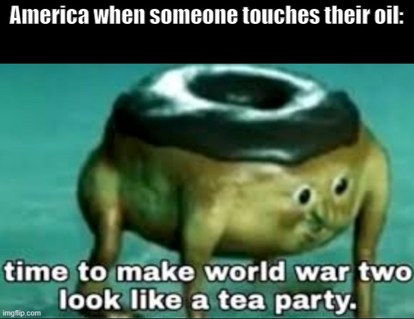 yeah | America when someone touches their oil: | image tagged in time to make world war 2 look like a tea party,oil,america,freedom | made w/ Imgflip meme maker