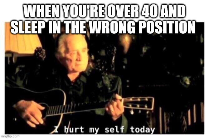 Johnny Cash Hurt | WHEN YOU'RE OVER 40 AND SLEEP IN THE WRONG POSITION | image tagged in johnny cash hurt | made w/ Imgflip meme maker