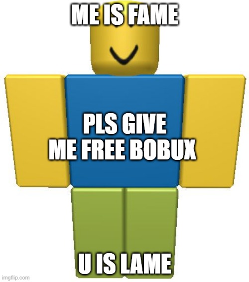 ROBLOX Noob | ME IS FAME; PLS GIVE ME FREE BOBUX; U IS LAME | image tagged in roblox noob | made w/ Imgflip meme maker