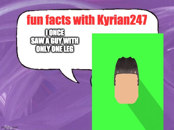 fun facts with kyrian247 | I ONCE SAW A GUY WITH ONLY ONE LEG | image tagged in fun facts with kyrian247 | made w/ Imgflip meme maker