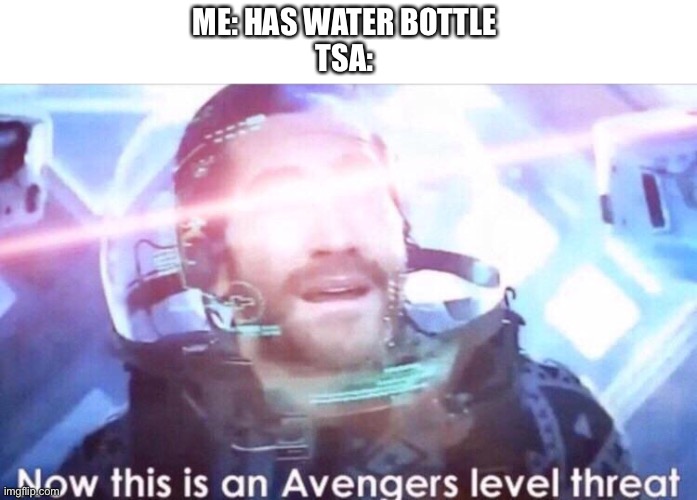 Comedy | ME: HAS WATER BOTTLE 
TSA: | image tagged in now this is an avengers level threat | made w/ Imgflip meme maker