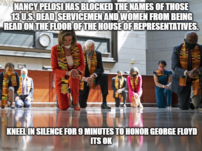 Disrespect |  NANCY PELOSI HAS BLOCKED THE NAMES OF THOSE  13 U.S. DEAD  SERVICEMEN AND WOMEN FROM BEING READ ON THE FLOOR OF THE HOUSE OF REPRESENTATIVES. KNEEL IN SILENCE FOR 9 MINUTES TO HONOR GEORGE FLOYD
ITS OK | image tagged in nancy pelosi,joe biden,kamala harris,democrats,afghanistan,soldiers | made w/ Imgflip meme maker