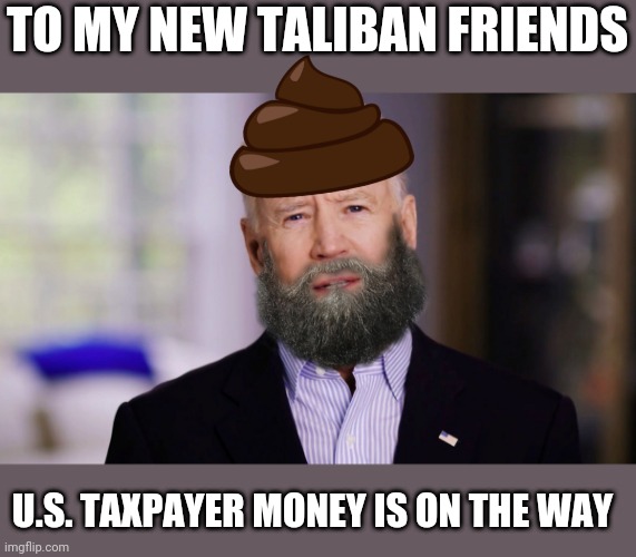 Joe Biden 2020 | TO MY NEW TALIBAN FRIENDS; U.S. TAXPAYER MONEY IS ON THE WAY | image tagged in joe biden 2020 | made w/ Imgflip meme maker
