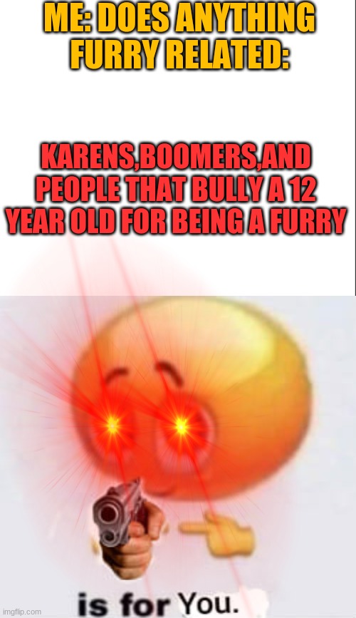 yes, Im 12. pls subscribe to potato bro on yt pls i want 50 subs | ME: DOES ANYTHING FURRY RELATED:; KARENS,BOOMERS,AND PEOPLE THAT BULLY A 12 YEAR OLD FOR BEING A FURRY | image tagged in isforyou,gun | made w/ Imgflip meme maker