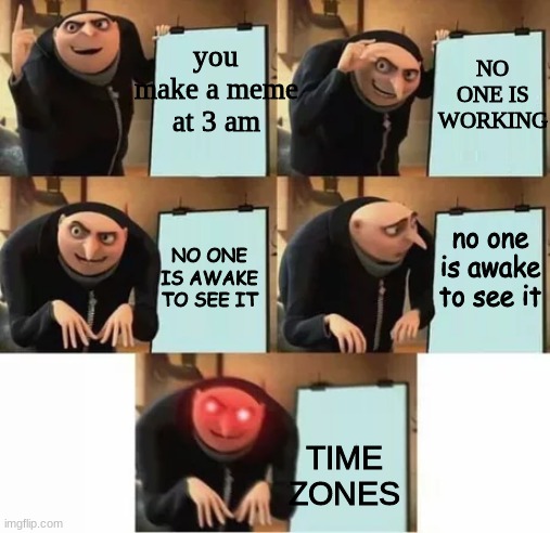 Gru's plan (red eyes edition) | NO ONE IS WORKING; you make a meme at 3 am; no one is awake to see it; NO ONE IS AWAKE TO SEE IT; TIME ZONES | image tagged in gru's plan red eyes edition | made w/ Imgflip meme maker