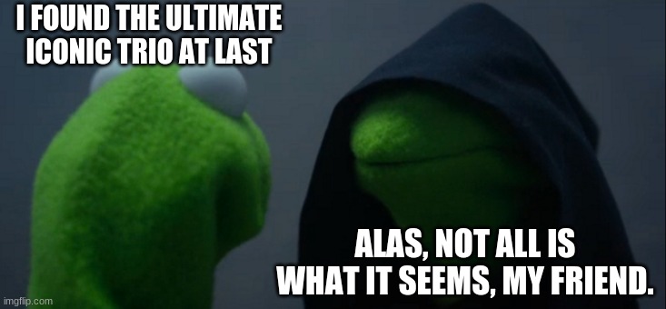 Evil Kermit Meme | I FOUND THE ULTIMATE ICONIC TRIO AT LAST ALAS, NOT ALL IS WHAT IT SEEMS, MY FRIEND. | image tagged in memes,evil kermit | made w/ Imgflip meme maker