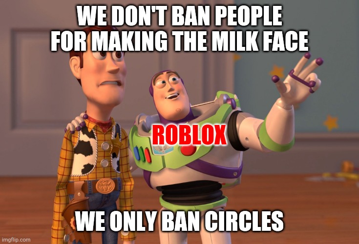 Roblox be like | WE DON'T BAN PEOPLE FOR MAKING THE MILK FACE; ROBLOX; WE ONLY BAN CIRCLES | image tagged in memes,x x everywhere | made w/ Imgflip meme maker
