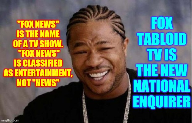 Tabloid Trump Has Always Been Their $hining Beacon Of Lies That $ells The Most Unverifiable Bovine Excrement | FOX TABLOID TV IS THE NEW NATIONAL ENQUIRER; "FOX NEWS" IS THE NAME OF A TV SHOW.  "FOX NEWS" IS CLASSIFIED AS ENTERTAINMENT, NOT "NEWS" | image tagged in memes,yo dawg heard you,bullshit,fox tabloid tv,trump lies,the losers club | made w/ Imgflip meme maker