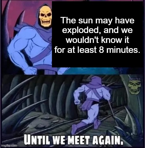 Screams* | The sun may have exploded, and we wouldn't know it for at least 8 minutes. | image tagged in until we meet again | made w/ Imgflip meme maker