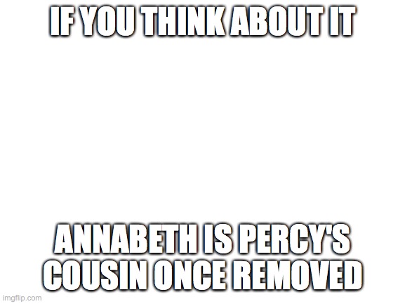 From Percy Jackson | IF YOU THINK ABOUT IT; ANNABETH IS PERCY'S COUSIN ONCE REMOVED | image tagged in blank white template | made w/ Imgflip meme maker