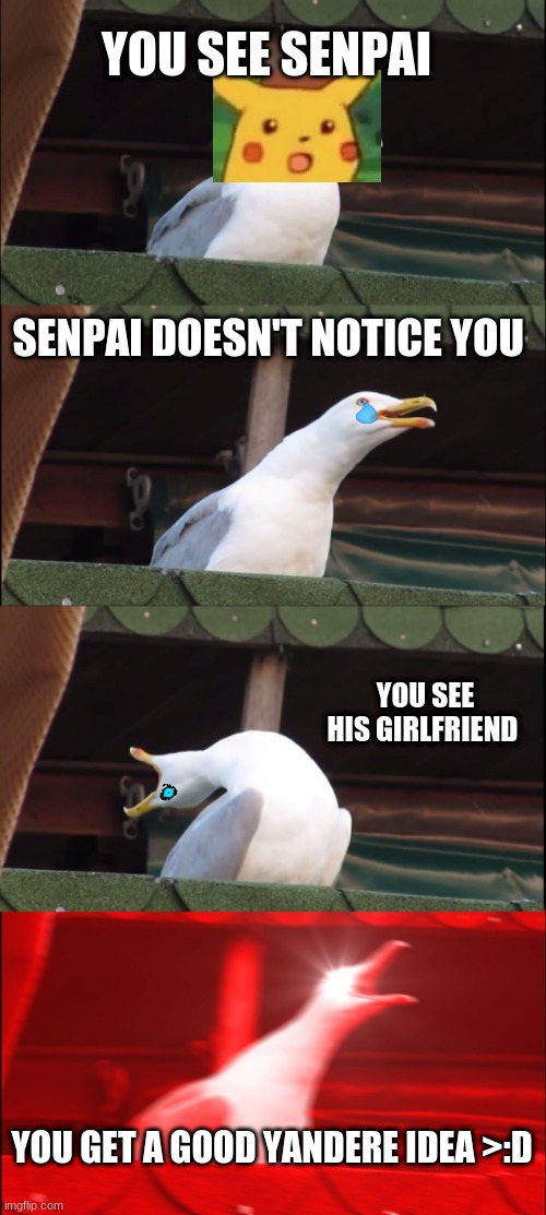 All Middle School Anime Fans Be Like | YOU SEE SENPAI; SENPAI DOESN'T NOTICE YOU; YOU SEE HIS GIRLFRIEND; YOU GET A GOOD YANDERE IDEA >:D | image tagged in memes,inhaling seagull | made w/ Imgflip meme maker