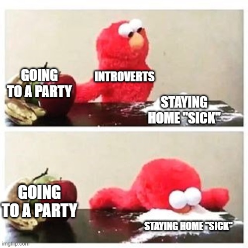 Introverts and parties | INTROVERTS; GOING TO A PARTY; STAYING HOME "SICK"; GOING TO A PARTY; STAYING HOME "SICK" | image tagged in elmo cocaine | made w/ Imgflip meme maker