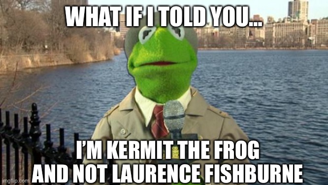 Dats mixed up | WHAT IF I TOLD YOU…; I’M KERMIT THE FROG AND NOT LAURENCE FISHBURNE | image tagged in kermit news report | made w/ Imgflip meme maker