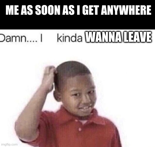 Damn I kinda don’t meme | ME AS SOON AS I GET ANYWHERE; WANNA LEAVE | image tagged in damn i kinda don t meme | made w/ Imgflip meme maker