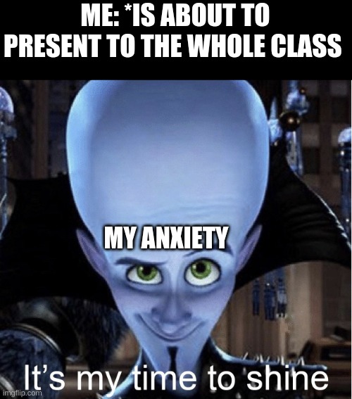 Megamind “It’s My Time To Shine” | ME: *IS ABOUT TO PRESENT TO THE WHOLE CLASS; MY ANXIETY | image tagged in megamind it s my time to shine | made w/ Imgflip meme maker