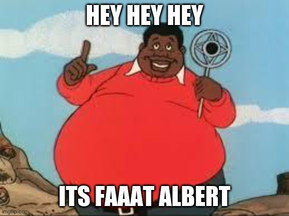 Fat Albert | HEY HEY HEY ITS FAAAT ALBERT | image tagged in fat albert | made w/ Imgflip meme maker