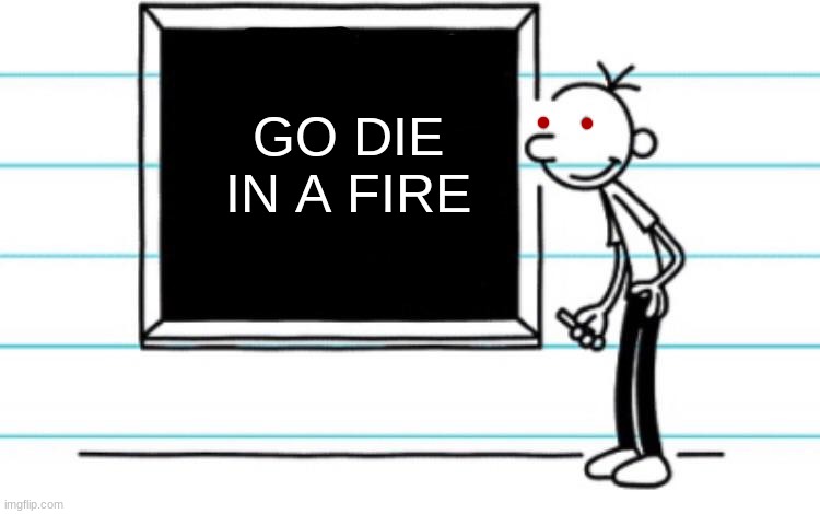 diary of a wimpy kid | GO DIE IN A FIRE | image tagged in diary of a wimpy kid | made w/ Imgflip meme maker