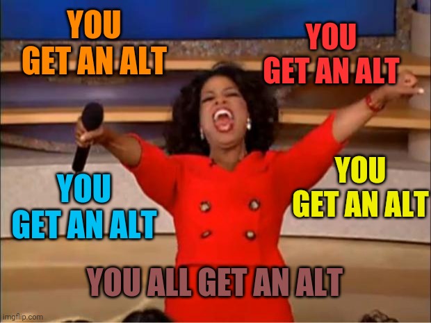 Oprah You Get A Meme | YOU GET AN ALT YOU GET AN ALT YOU GET AN ALT YOU ALL GET AN ALT YOU GET AN ALT | image tagged in memes,oprah you get a | made w/ Imgflip meme maker