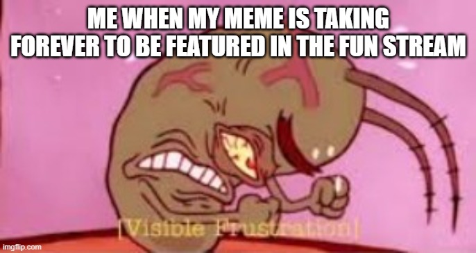 Visible Frustration | ME WHEN MY MEME IS TAKING FOREVER TO BE FEATURED IN THE FUN STREAM | image tagged in visible frustration | made w/ Imgflip meme maker