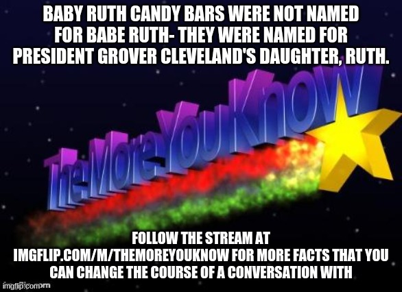 I don't know how many people i've told this |  BABY RUTH CANDY BARS WERE NOT NAMED FOR BABE RUTH- THEY WERE NAMED FOR PRESIDENT GROVER CLEVELAND'S DAUGHTER, RUTH. FOLLOW THE STREAM AT IMGFLIP.COM/M/THEMOREYOUKNOW FOR MORE FACTS THAT YOU CAN CHANGE THE COURSE OF A CONVERSATION WITH | image tagged in the more you know | made w/ Imgflip meme maker