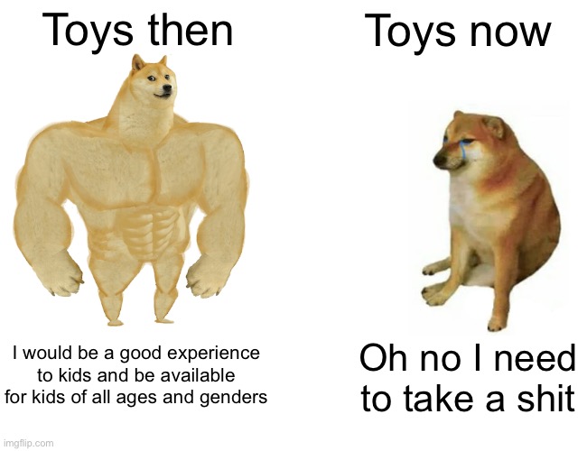 Evolving backwards | Toys then; Toys now; I would be a good experience to kids and be available for kids of all ages and genders; Oh no I need to take a shit | image tagged in memes,buff doge vs cheems,toys | made w/ Imgflip meme maker